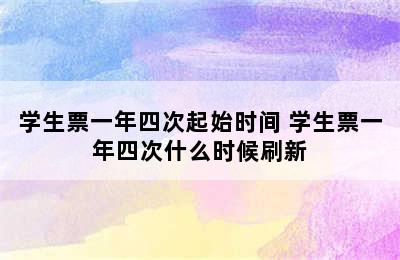 学生票一年四次起始时间 学生票一年四次什么时候刷新